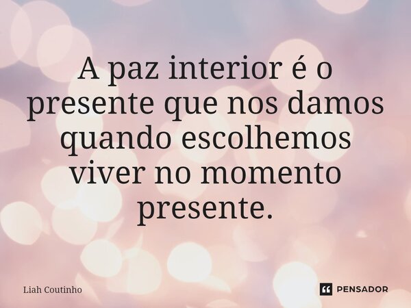 ⁠A paz interior é o presente que nos damos quando escolhemos viver no momento presente.... Frase de Liah Coutinho.