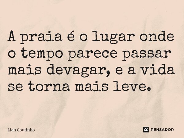 A praia é o lugar onde o tempo parece passar mais devagar, e a vida se torna mais leve.... Frase de Liah Coutinho.