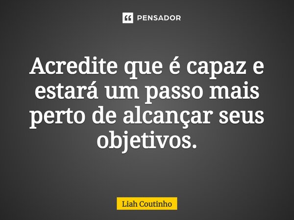 ⁠Acredite que é capaz e estará um passo mais perto de alcançar seus objetivos.... Frase de Liah Coutinho.