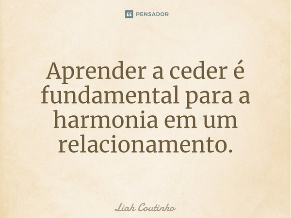 ⁠Aprender a ceder é fundamental para a harmonia em um relacionamento.... Frase de Liah Coutinho.