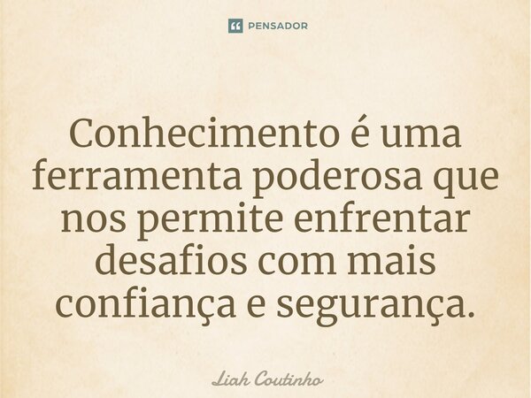 Conhecimento é uma ferramenta poderosa que nos permite enfrentar desafios com mais confiança e segurança.⁠... Frase de Liah Coutinho.