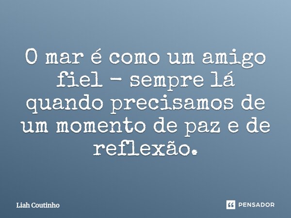 ⁠O mar é como um amigo fiel - sempre lá quando precisamos de um momento de paz e de reflexão.... Frase de Liah Coutinho.