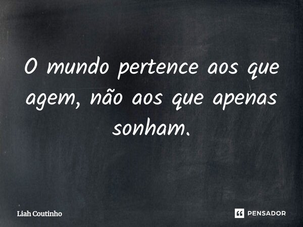 ⁠O mundo pertence aos que agem, não aos que apenas sonham.... Frase de Liah Coutinho.