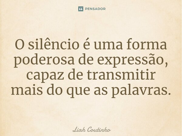 ⁠O silêncio é uma forma poderosa de expressão, capaz de transmitir mais do que as palavras.... Frase de Liah Coutinho.