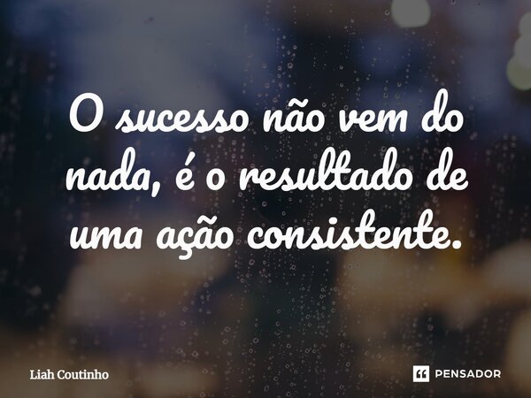 ⁠O sucesso não vem do nada, é o resultado de uma ação consistente.... Frase de Liah Coutinho.