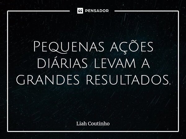 ⁠Pequenas ações diárias levam a grandes resultados.... Frase de Liah Coutinho.
