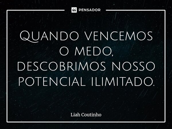 ⁠Quando vencemos o medo, descobrimos nosso potencial ilimitado.... Frase de Liah Coutinho.