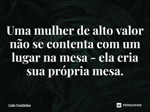 ⁠Uma mulher de alto valor não se contenta com um lugar na mesa - ela cria sua própria mesa.... Frase de Liah Coutinho.