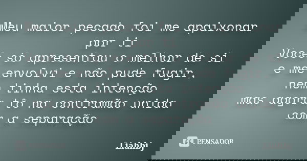 Meu maior pecado foi me apaixonar por ti Você só apresentou o melhor de si e me envolvi e não pude fugir, nem tinha esta intenção mas agora tô na contramão unid... Frase de liahbj.