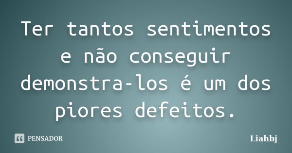 Ter tantos sentimentos e não conseguir demonstra-los é um dos piores defeitos.... Frase de liahbj.