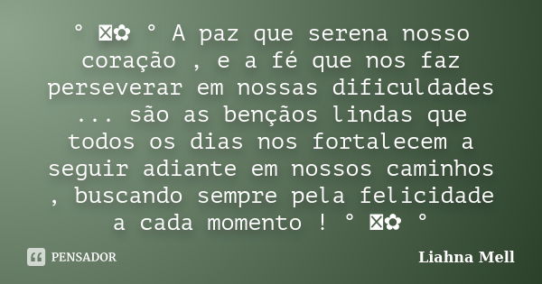 ° ೋ✿ ° A paz que serena nosso coração , e a fé que nos faz perseverar em nossas dificuldades ... são as bençãos lindas que todos os dias nos fortalecem a seguir... Frase de Liahna Mell.