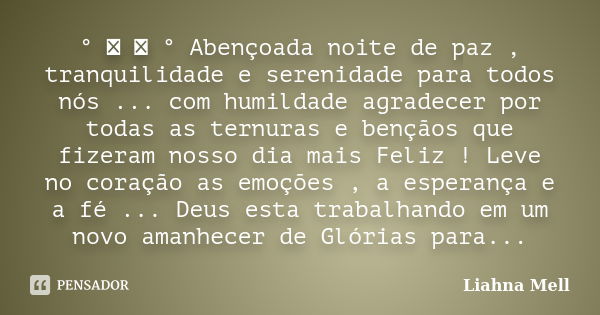 ° ♡ ೋ ° Abençoada noite de paz , tranquilidade e serenidade para todos nós ... com humildade agradecer por todas as ternuras e bençãos que fizeram nosso dia mai... Frase de Liahna Mell.