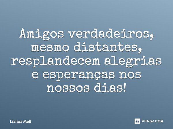 Amigos verdadeiros, mesmo distantes, resplandecem alegrias e esperanças nos nossos dias!... Frase de Liahna Mell.