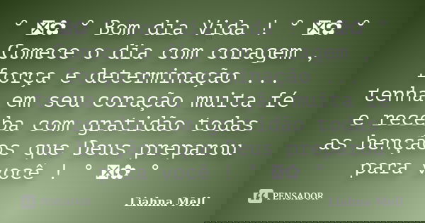 ° ೋ✿ ° Bom dia Vida ! ° ೋ✿ ° Comece o dia com coragem , força e determinação ... tenha em seu coração muita fé e receba com gratidão todas as bençãos que Deus p... Frase de Liahna Mell.