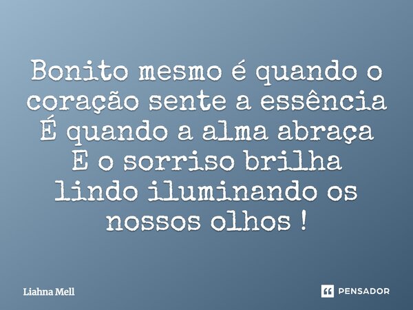 Bonito mesmo é quando o coração sente a essência É quando a alma abraça E o sorriso brilha lindo iluminando os nossos olhos!... Frase de Liahna Mell.