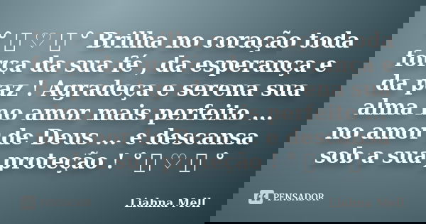 ° ೋ ♡ ೋ ° Brilha no coração toda força da sua fé , da esperança e da paz ! Agradeça e serena sua alma no amor mais perfeito ... no amor de Deus ... e descansa s... Frase de Liahna Mell.