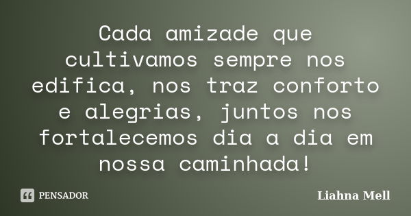 Cada amizade que cultivamos sempre nos edifica, nos traz conforto e alegrias, juntos nos fortalecemos dia a dia em nossa caminhada!... Frase de Liahna Mell.