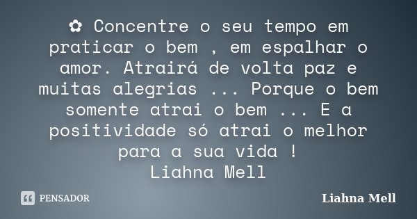 ✿ Concentre o seu tempo em praticar o bem , em espalhar o amor. Atrairá de volta paz e muitas alegrias ... Porque o bem somente atrai o bem ... E a positividade... Frase de Liahna Mell.