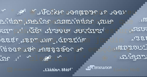 ° ೋ ❀ ° Deixe sempre o seu melhor pelos caminhos que passar ! Tão breve estará rodeado por um jardim maravilhoso de emoções e alegrias ! ° ೋ ❀ °... Frase de Liahna Mell.