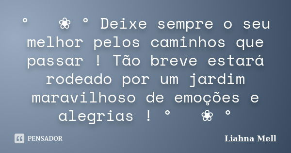 ° ೋ ❀ ° Deixe sempre o seu melhor pelos caminhos que passar ! Tão breve estará rodeado por um jardim maravilhoso de emoções e alegrias ! ° ೋ ❀ °... Frase de Liahna Mell.