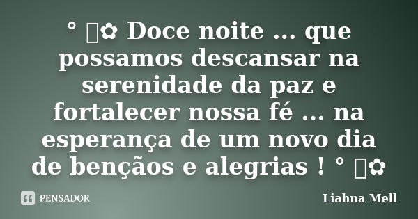 ° ೋ✿ Doce noite ... que possamos descansar na serenidade da paz e fortalecer nossa fé ... na esperança de um novo dia de bençãos e alegrias ! ° ೋ✿... Frase de Liahna Mell.