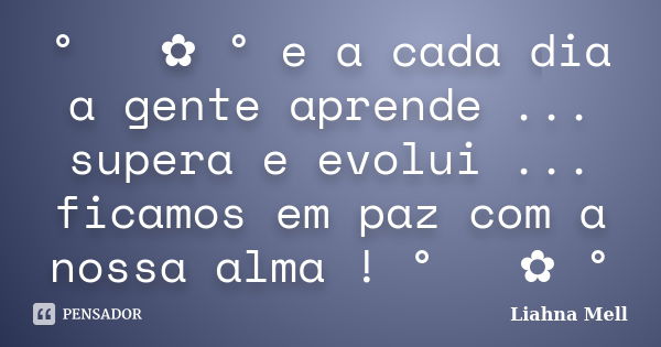 ° ೋ ✿ ° e a cada dia a gente aprende ... supera e evolui ... ficamos em paz com a nossa alma ! ° ೋ ✿ °... Frase de Liahna Mell.