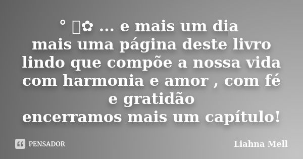 ° ೋ✿ ... e mais um dia mais uma página deste livro lindo que compõe a nossa vida com harmonia e amor , com fé e gratidão encerramos mais um capítulo!... Frase de Liahna Mell.