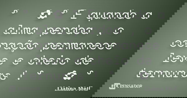 ° ೋ ✿ ° E quando a alma perdoa , o coração permanece leve e cheio de ternuras ! ° ೋ ✿ °... Frase de Liahna Mell.