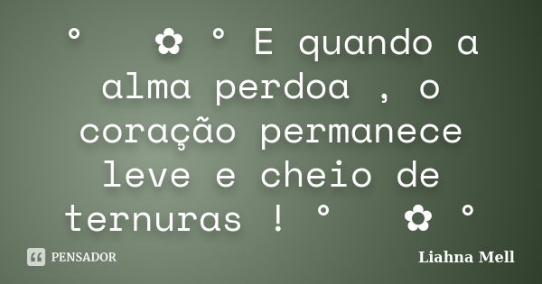 ° ೋ ✿ ° E quando a alma perdoa , o coração permanece leve e cheio de ternuras ! ° ೋ ✿ °... Frase de Liahna Mell.