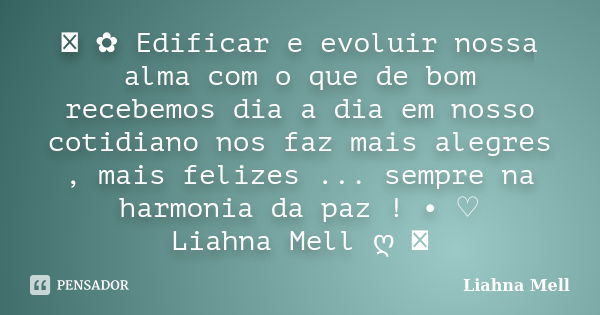 ೋ ✿ Edificar e evoluir nossa alma com o que de bom recebemos dia a dia em nosso cotidiano nos faz mais alegres , mais felizes ... sempre na harmonia da paz ! • ... Frase de Liahna Mell.