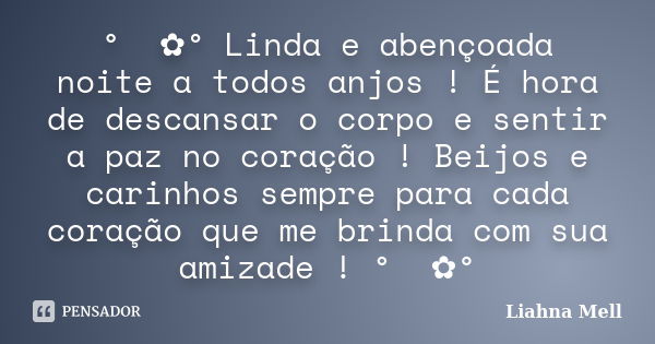 ° ೋ✿° Linda e abençoada noite a todos anjos ! É hora de descansar o corpo e sentir a paz no coração ! Beijos e carinhos sempre para cada coração que me brinda c... Frase de Liahna Mell.