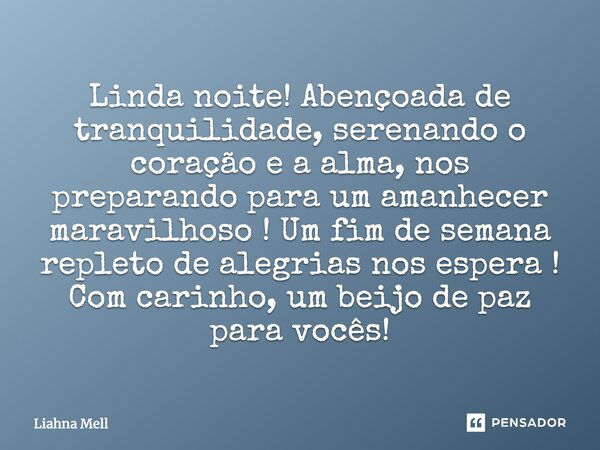 Linda noite! Abençoada de tranquilidade, serenando o coração e a alma, nos preparando para um amanhecer maravilhoso! Um fim de semana repleto de alegrias nos es... Frase de Liahna Mell.