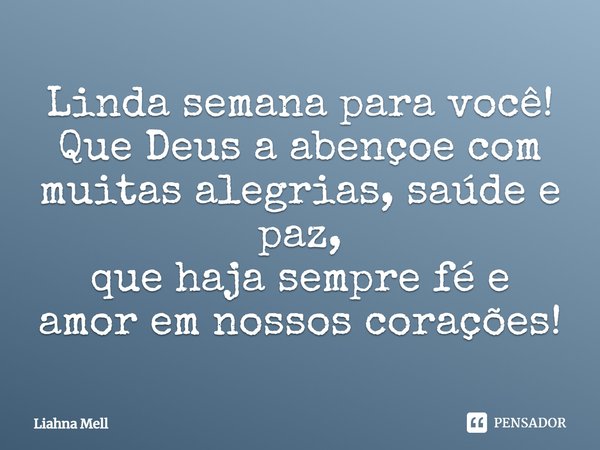 Linda semana para você! Que Deus a abençoe com muitas alegrias, saúde e paz, que haja sempre fé e amor em nossos corações!... Frase de Liahna Mell.