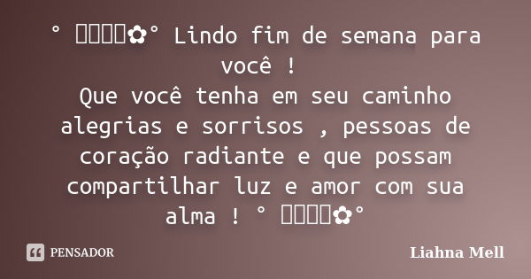 ° ೋ✿° Lindo fim de semana para você ! Que você tenha em seu caminho alegrias e sorrisos , pessoas de coração radiante e que possam compartilhar luz e amor com s... Frase de Liahna Mell.