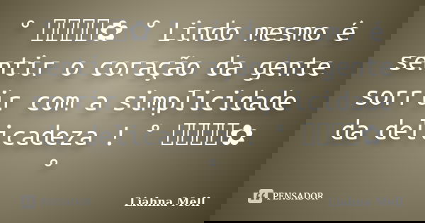 ° ೋ✿ ° Lindo mesmo é sentir o coração da gente sorrir com a simplicidade da delicadeza ! ° ೋ✿ °... Frase de Liahna Mell.