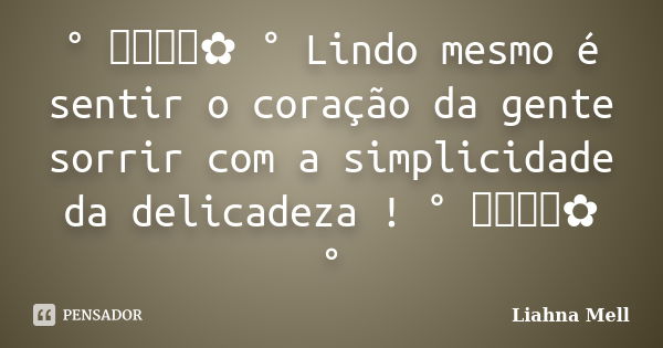 ° ೋ✿ ° Lindo mesmo é sentir o coração da gente sorrir com a simplicidade da delicadeza ! ° ೋ✿ °... Frase de Liahna Mell.