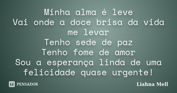 Minha alma é leve Vai onde a doce brisa da vida me levar Tenho sede de paz Tenho fome de amor Sou a esperança linda de uma felicidade quase urgente!... Frase de Liahna Mell.