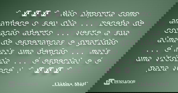 ° ೋ ♡ ೋ ° Não importa como amanhece o seu dia ... receba de coração aberto ... veste a sua alma de esperanças e gratidão ... é mais uma benção ... mais uma vitó... Frase de Liahna Mell.