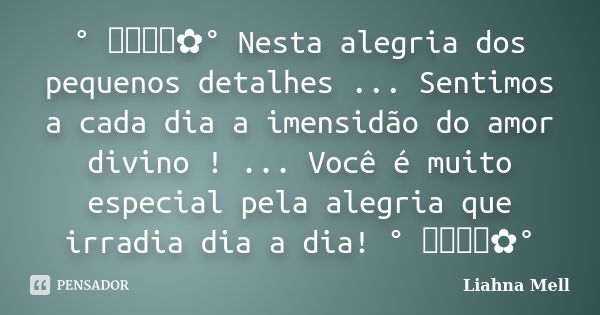 ° ೋ✿° Nesta alegria dos pequenos detalhes ... Sentimos a cada dia a imensidão do amor divino ! ... Você é muito especial pela alegria que irradia dia a dia! ° ೋ... Frase de Liahna Mell.