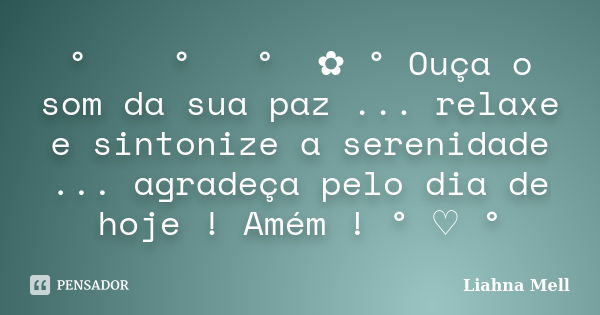 ° ೋ✿ ° ♡ ° ೋ✿ ° Ouça o som da sua paz ... relaxe e sintonize a serenidade ... agradeça pelo dia de hoje ! Amém ! ° ♡ °... Frase de Liahna Mell.