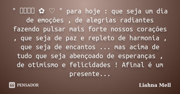 ° ೋ ✿ ♡ ° para hoje : que seja um dia de emoções , de alegrias radiantes fazendo pulsar mais forte nossos corações , que seja de paz e repleto de harmonia , que... Frase de Liahna Mell.