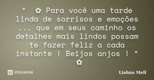 ° ೋ✿ Para você uma tarde linda de sorrisos e emoções ... que em seus caminho os detalhes mais lindos possam te fazer feliz a cada instante ! Beijos anjos ! ° ೋ✿... Frase de Liahna Mell.