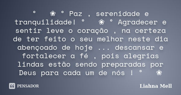 ° ೋ ❀ ° Paz , serenidade e tranquilidade! ° ೋ ❀ ° Agradecer e sentir leve o coração , na certeza de ter feito o seu melhor neste dia abençoado de hoje ... desca... Frase de Liahna Mell.