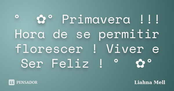 ° ೋ✿° Primavera !!! Hora de se permitir florescer ! Viver e Ser Feliz ! ° ೋ✿°... Frase de Liahna Mell.