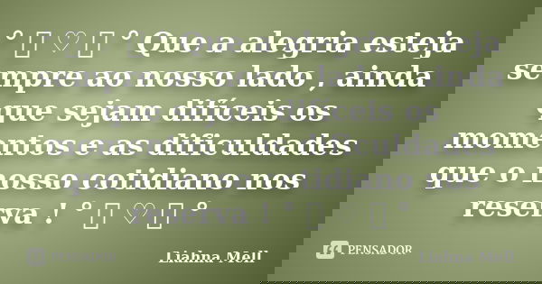 ° ೋ ♡ ೋ ° Que a alegria esteja sempre ao nosso lado , ainda que sejam difíceis os momentos e as dificuldades que o nosso cotidiano nos reserva ! ° ೋ ♡ ೋ °... Frase de Liahna Mell.