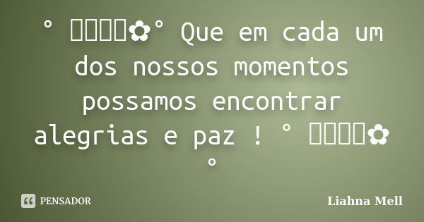 ° ೋ✿° Que em cada um dos nossos momentos possamos encontrar alegrias e paz ! ° ೋ✿°... Frase de Liahna Mell.