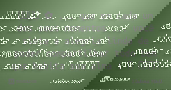 ೋ ✿ ... que em cada um dos seus momentos ... você sinta a alegria linda de poder compartilhar todo bem que habita sua alma ! ✿ ೋ... Frase de Liahna Mell.