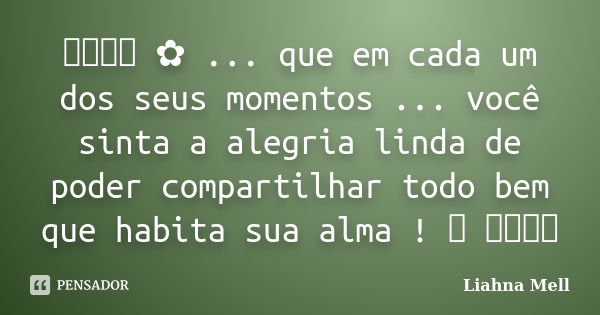 ೋ ✿ ... que em cada um dos seus momentos ... você sinta a alegria linda de poder compartilhar todo bem que habita sua alma ! ✿ ೋ... Frase de Liahna Mell.