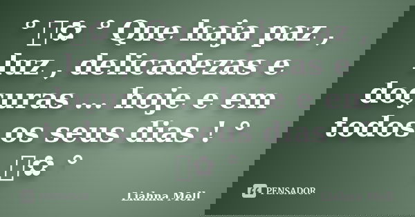 ° ೋ✿ ° Que haja paz , luz , delicadezas e doçuras ... hoje e em todos os seus dias ! ° ೋ✿ °... Frase de Liahna Mell.