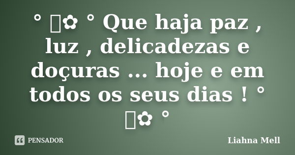 ° ೋ✿ ° Que haja paz , luz , delicadezas e doçuras ... hoje e em todos os seus dias ! ° ೋ✿ °... Frase de Liahna Mell.